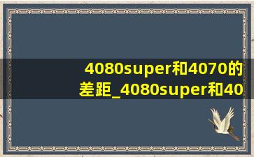 4080super和4070的差距_4080super和4070ti super性能相差多少